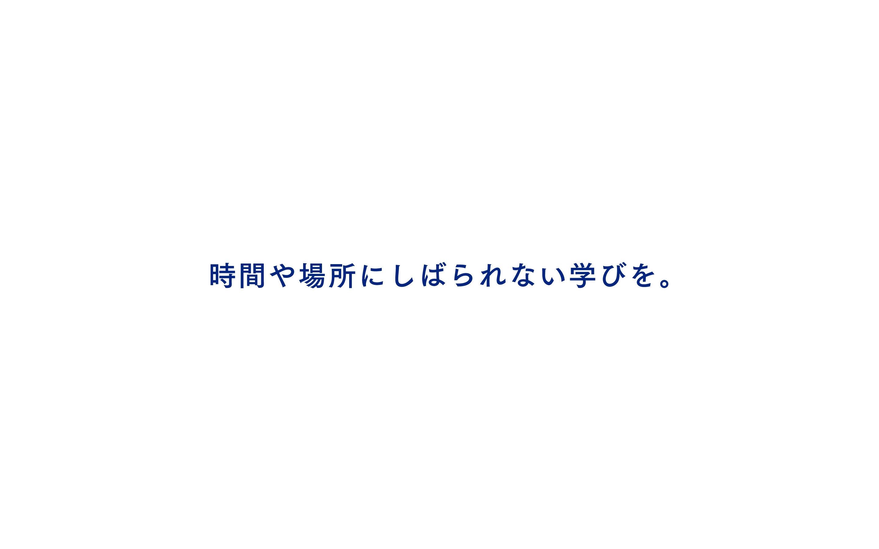 時間や場所にしばられない学びを。