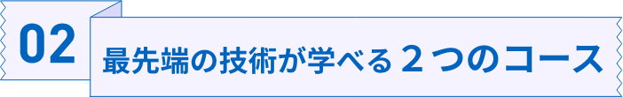 02最先端の技術が学べる2つのコース